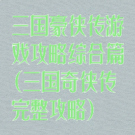 三国豪侠传游戏攻略综合篇(三国奇侠传完整攻略)