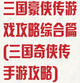 三国豪侠传游戏攻略综合篇(三国奇侠传手游攻略)