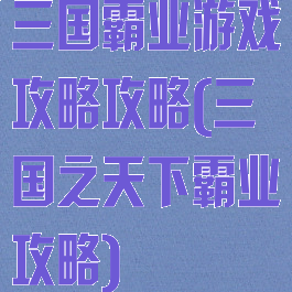 三国霸业游戏攻略攻略(三国之天下霸业攻略)