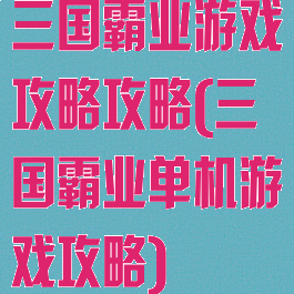 三国霸业游戏攻略攻略(三国霸业单机游戏攻略)