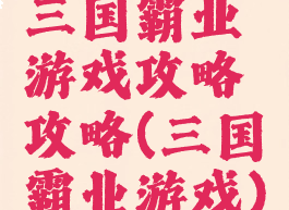 三国霸业游戏攻略攻略(三国霸业游戏)