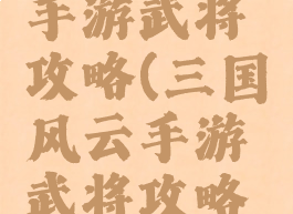 三国风云手游武将攻略(三国风云手游武将攻略大全)