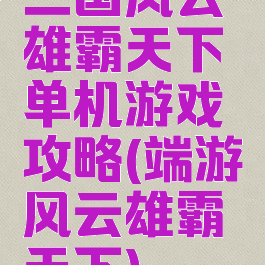 三国风云雄霸天下单机游戏攻略(端游风云雄霸天下)