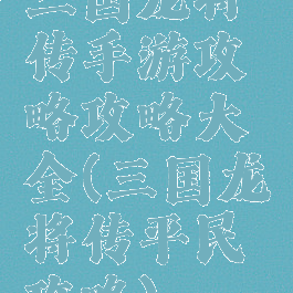 三国龙将传手游攻略攻略大全(三国龙将传平民攻略)