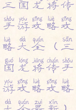 三国龙将传手游攻略攻略大全(三国龙将传手游攻略攻略大全最新)