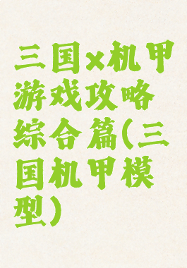 三国x机甲游戏攻略综合篇(三国机甲模型)