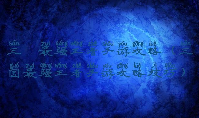 三國最强王者手游攻略(三国最强王者手游攻略技巧)