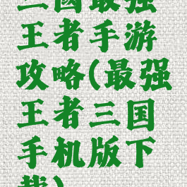 三國最强王者手游攻略(最强王者三国手机版下载)