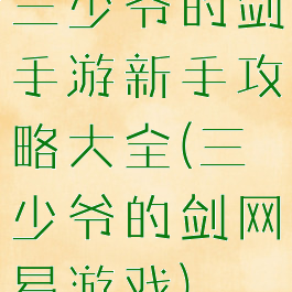 三少爷的剑手游新手攻略大全(三少爷的剑网易游戏)