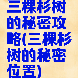 三棵杉树的秘密攻略(三棵杉树的秘密位置)