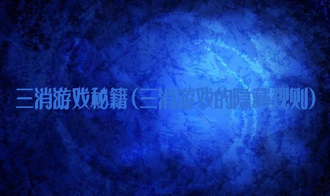 三消游戏秘籍(三消游戏的隐藏规则)