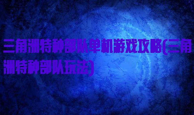 三角洲特种部队单机游戏攻略(三角洲特种部队玩法)