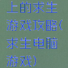 上的求生游戏攻略(求生电脑游戏)