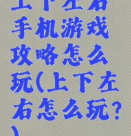 上下左右手机游戏攻略怎么玩(上下左右怎么玩?)