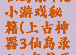 上古神器3仙岛录4.5小游戏秘籍(上古神器3仙岛录4.5鬼谷要多少钱)