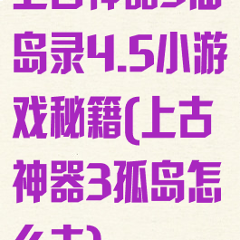 上古神器3仙岛录4.5小游戏秘籍(上古神器3孤岛怎么去)