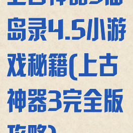 上古神器3仙岛录4.5小游戏秘籍(上古神器3完全版攻略)