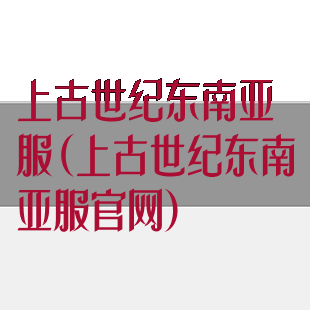上古世纪东南亚服(上古世纪东南亚服官网)