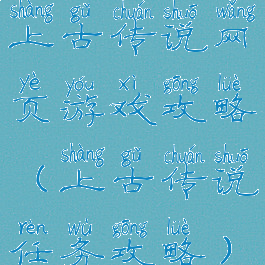 上古传说网页游戏攻略(上古传说任务攻略)