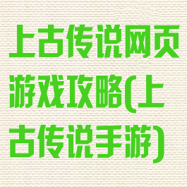 上古传说网页游戏攻略(上古传说手游)