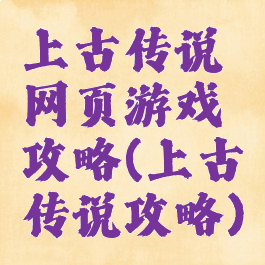 上古传说网页游戏攻略(上古传说攻略)
