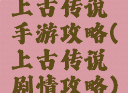 上古传说手游攻略(上古传说剧情攻略)
