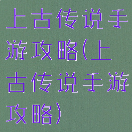 上古传说手游攻略(上古传说手游攻略)