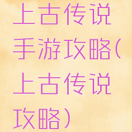 上古传说手游攻略(上古传说攻略)