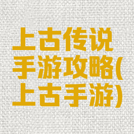 上古传说手游攻略(上古手游)