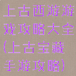 上古西游游戏攻略大全(上古宝藏手游攻略)