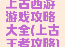 上古西游游戏攻略大全(上古王者攻略)