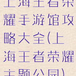 上海王者荣耀手游馆攻略大全(上海王者荣耀主题公园)