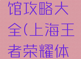 上海王者荣耀手游馆攻略大全(上海王者荣耀体验馆开放时间)