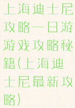 上海迪士尼攻略一日游游戏攻略秘籍(上海迪士尼最新攻略)