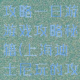 上海迪士尼攻略一日游游戏攻略秘籍(上海迪士尼玩的攻略)