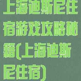 上海迪斯尼住宿游戏攻略秘籍(上海迪斯尼住宿)