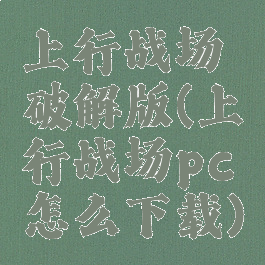 上行战场破解版(上行战场pc怎么下载)