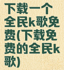 下载一个全民k歌免费(下载免费的全民k歌)