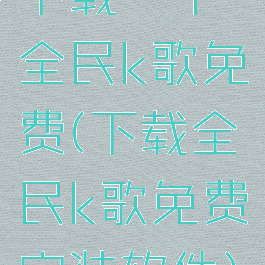 下载一个全民k歌免费(下载全民k歌免费安装软件)