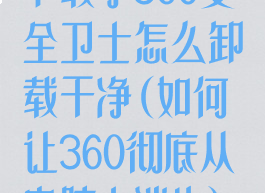 下载了360安全卫士怎么卸载干净(如何让360彻底从电脑上消失)