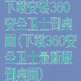 下载安装360安全卫士到桌面(下载360安全卫士最新版到桌面)