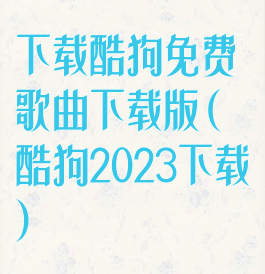 下载酷狗免费歌曲下载版(酷狗2023下载)