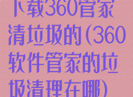 下载360管家清垃圾的(360软件管家的垃圾清理在哪)