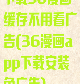下载36漫画缓存不用看广告(36漫画app下载安装免广告)