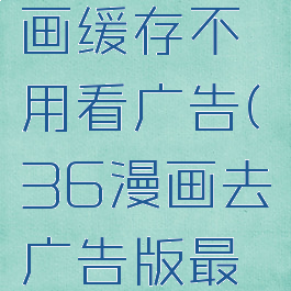 下载36漫画缓存不用看广告(36漫画去广告版最新版)
