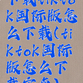 下载tiktok国际版怎么下载(tiktok国际版怎么下载安卓)