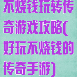 不烧钱玩转传奇游戏攻略(好玩不烧钱的传奇手游)