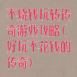 不烧钱玩转传奇游戏攻略(好玩不花钱的传奇)