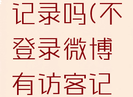 不登录微博有访客记录吗(不登录微博有访客记录吗安全吗)