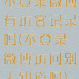 不登录微博有访客记录吗(不登录微博访问别人知道吗)